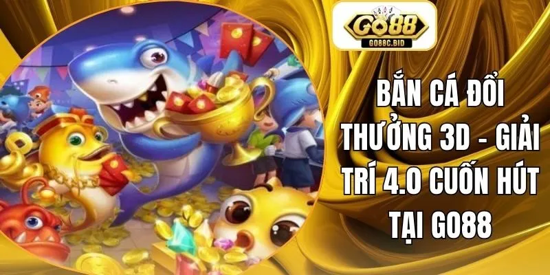 Bắn Cá Đổi Thưởng 3D - Giải Trí 4.0 Cuốn Hút Tại Go88